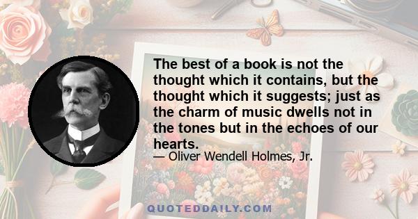 The best of a book is not the thought which it contains, but the thought which it suggests; just as the charm of music dwells not in the tones but in the echoes of our hearts.