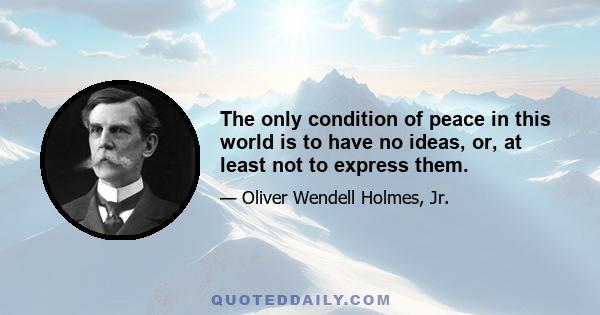 The only condition of peace in this world is to have no ideas, or, at least not to express them.