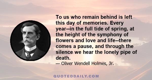 To us who remain behind is left this day of memories. Every year--in the full tide of spring, at the height of the symphony of flowers and love and life--there comes a pause, and through the silence we hear the lonely