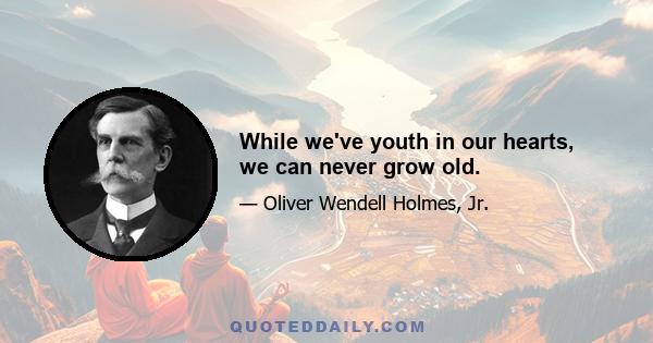 While we've youth in our hearts, we can never grow old.