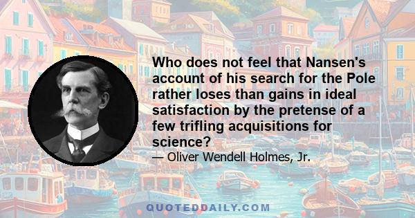 Who does not feel that Nansen's account of his search for the Pole rather loses than gains in ideal satisfaction by the pretense of a few trifling acquisitions for science?