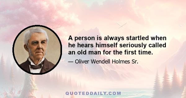 A person is always startled when he hears himself seriously called an old man for the first time.