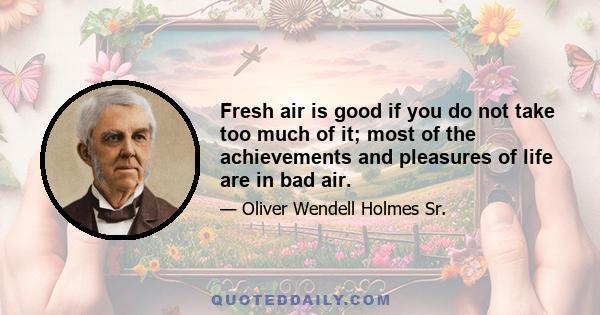 Fresh air is good if you do not take too much of it; most of the achievements and pleasures of life are in bad air.