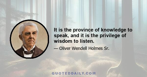 It is the province of knowledge to speak, and it is the privilege of wisdom to listen.