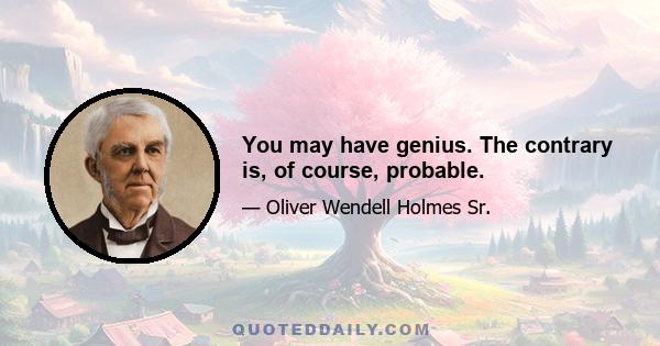 You may have genius. The contrary is, of course, probable.
