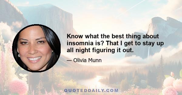 Know what the best thing about insomnia is? That I get to stay up all night figuring it out.