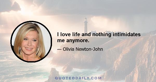 I love life and nothing intimidates me anymore.