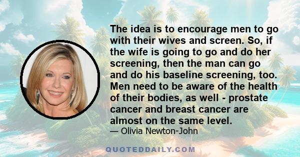 The idea is to encourage men to go with their wives and screen. So, if the wife is going to go and do her screening, then the man can go and do his baseline screening, too. Men need to be aware of the health of their