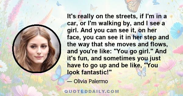 It's really on the streets, if I'm in a car, or I'm walking by, and I see a girl. And you can see it, on her face, you can see it in her step and the way that she moves and flows, and you're like: You go girl. And it's