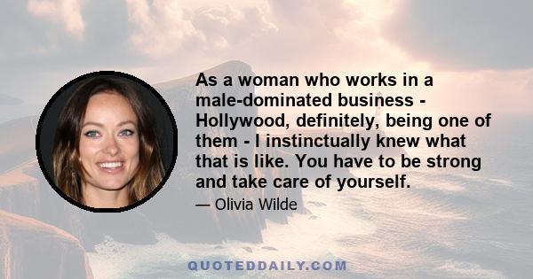 As a woman who works in a male-dominated business - Hollywood, definitely, being one of them - I instinctually knew what that is like. You have to be strong and take care of yourself.