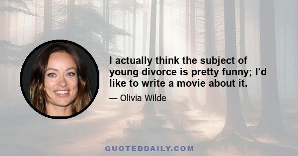 I actually think the subject of young divorce is pretty funny; I'd like to write a movie about it.