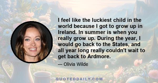 I feel like the luckiest child in the world because I got to grow up in Ireland. In summer is when you really grow up. During the year, I would go back to the States, and all year long really couldn't wait to get back