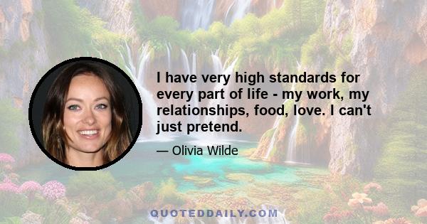 I have very high standards for every part of life - my work, my relationships, food, love. I can't just pretend.