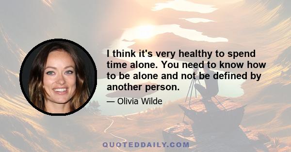 I think it's very healthy to spend time alone. You need to know how to be alone and not be defined by another person.