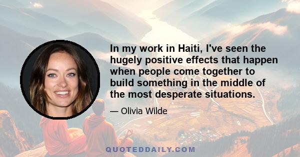 In my work in Haiti, I've seen the hugely positive effects that happen when people come together to build something in the middle of the most desperate situations.