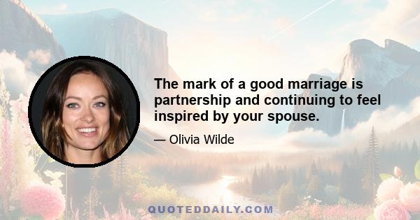 The mark of a good marriage is partnership and continuing to feel inspired by your spouse.