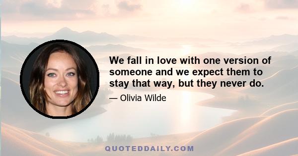 We fall in love with one version of someone and we expect them to stay that way, but they never do.