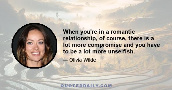 When you're in a romantic relationship, of course, there is a lot more compromise and you have to be a lot more unselfish.