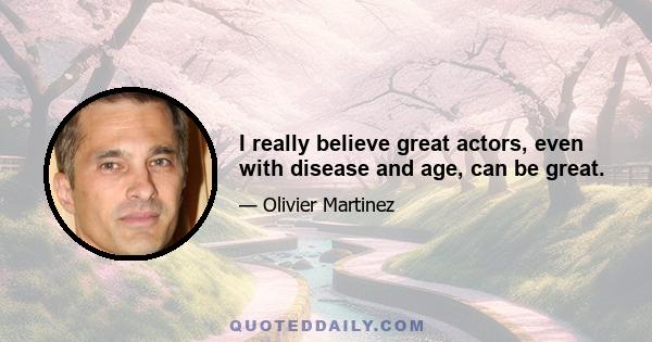 I really believe great actors, even with disease and age, can be great.