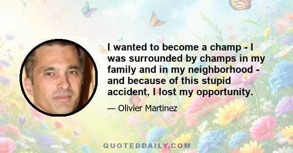 I wanted to become a champ - I was surrounded by champs in my family and in my neighborhood - and because of this stupid accident, I lost my opportunity.