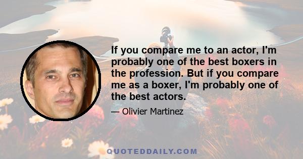 If you compare me to an actor, I'm probably one of the best boxers in the profession. But if you compare me as a boxer, I'm probably one of the best actors.