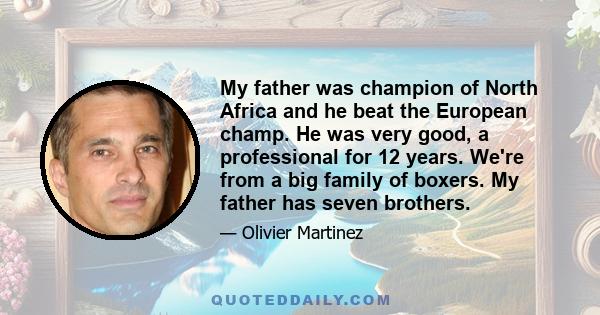 My father was champion of North Africa and he beat the European champ. He was very good, a professional for 12 years. We're from a big family of boxers. My father has seven brothers.