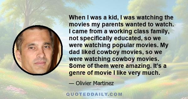 When I was a kid, I was watching the movies my parents wanted to watch. I came from a working class family, not specifically educated, so we were watching popular movies. My dad liked cowboy movies, so we were watching