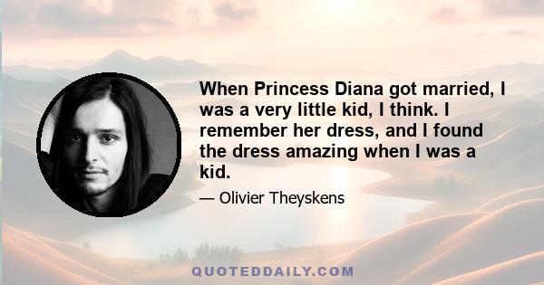 When Princess Diana got married, I was a very little kid, I think. I remember her dress, and I found the dress amazing when I was a kid.