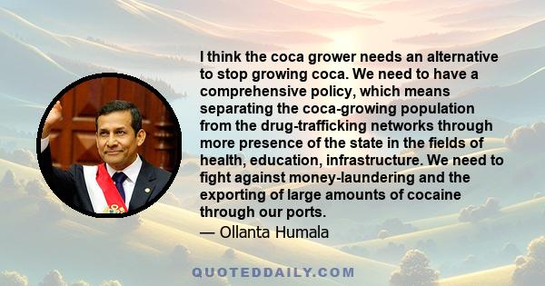 I think the coca grower needs an alternative to stop growing coca. We need to have a comprehensive policy, which means separating the coca-growing population from the drug-trafficking networks through more presence of