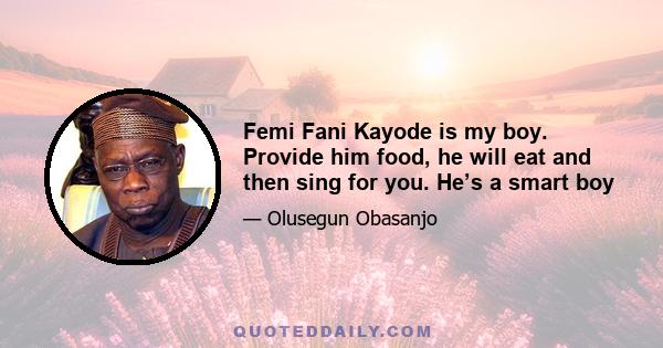 Femi Fani Kayode is my boy. Provide him food, he will eat and then sing for you. He’s a smart boy