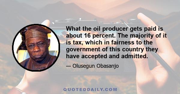 What the oil producer gets paid is about 16 percent. The majority of it is tax, which in fairness to the government of this country they have accepted and admitted.