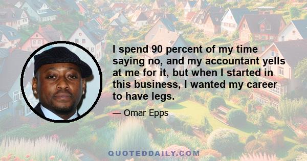 I spend 90 percent of my time saying no, and my accountant yells at me for it, but when I started in this business, I wanted my career to have legs.