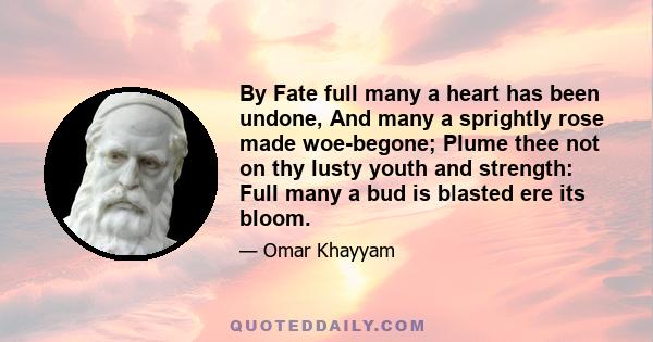 By Fate full many a heart has been undone, And many a sprightly rose made woe-begone; Plume thee not on thy lusty youth and strength: Full many a bud is blasted ere its bloom.