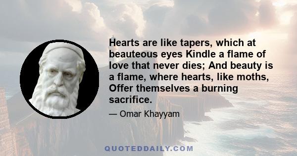 Hearts are like tapers, which at beauteous eyes Kindle a flame of love that never dies; And beauty is a flame, where hearts, like moths, Offer themselves a burning sacrifice.