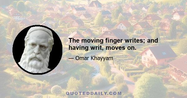 The moving finger writes; and having writ, moves on.