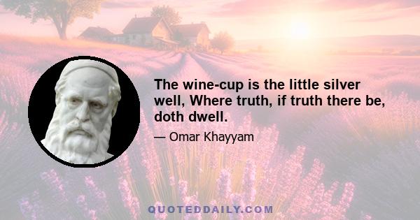 The wine-cup is the little silver well, Where truth, if truth there be, doth dwell.