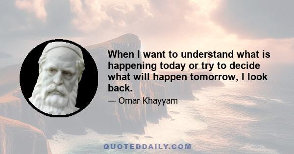 When I want to understand what is happening today or try to decide what will happen tomorrow, I look back.
