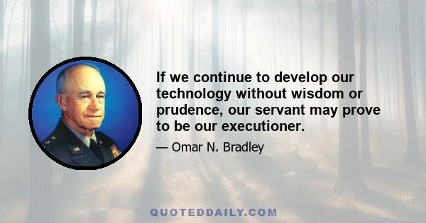 If we continue to develop our technology without wisdom or prudence, our servant may prove to be our executioner.