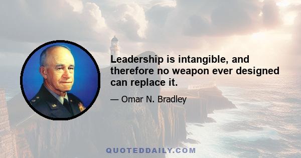 Leadership is intangible, and therefore no weapon ever designed can replace it.