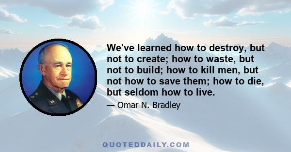 We've learned how to destroy, but not to create; how to waste, but not to build; how to kill men, but not how to save them; how to die, but seldom how to live.