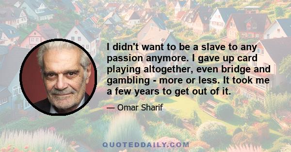 I didn't want to be a slave to any passion anymore. I gave up card playing altogether, even bridge and gambling - more or less. It took me a few years to get out of it.