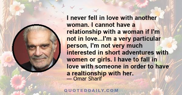 I never fell in love with another woman. I cannot have a relationship with a woman if I'm not in love...I'm a very particular person, I'm not very much interested in short adventures with women or girls. I have to fall