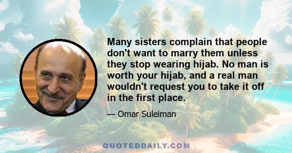 Many sisters complain that people don't want to marry them unless they stop wearing hijab. No man is worth your hijab, and a real man wouldn't request you to take it off in the first place.