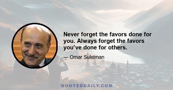 Never forget the favors done for you. Always forget the favors you’ve done for others.