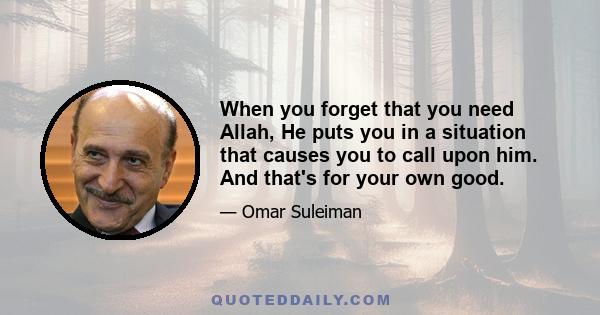 When you forget that you need Allah, He puts you in a situation that causes you to call upon him. And that's for your own good.