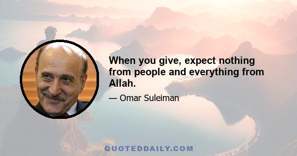 When you give, expect nothing from people and everything from Allah.