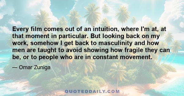 Every film comes out of an intuition, where I'm at, at that moment in particular. But looking back on my work, somehow I get back to masculinity and how men are taught to avoid showing how fragile they can be, or to