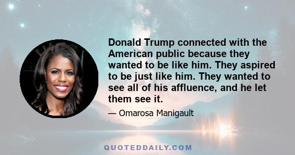 Donald Trump connected with the American public because they wanted to be like him. They aspired to be just like him. They wanted to see all of his affluence, and he let them see it.