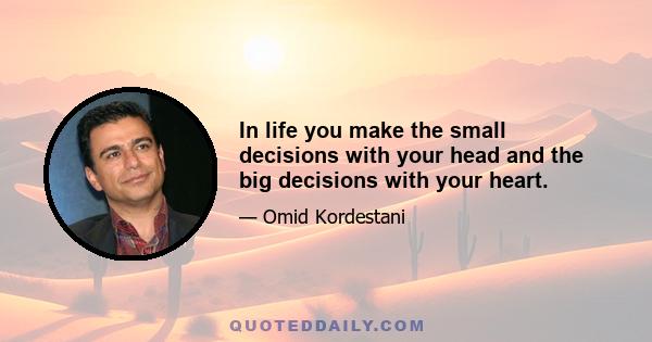 In life you make the small decisions with your head and the big decisions with your heart.
