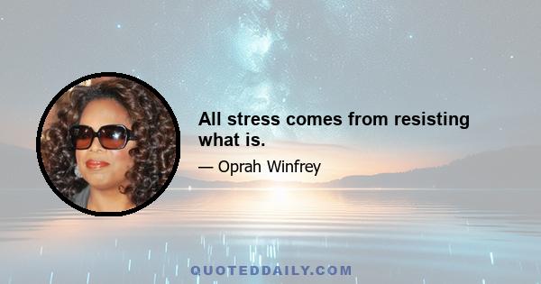 All stress comes from resisting what is.